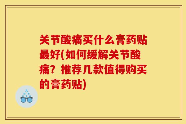 关节酸痛买什么膏药贴最好(如何缓解关节酸痛？推荐几款值得购买的膏药贴)