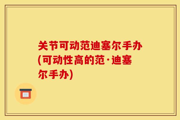 关节可动范迪塞尔手办(可动性高的范·迪塞尔手办)