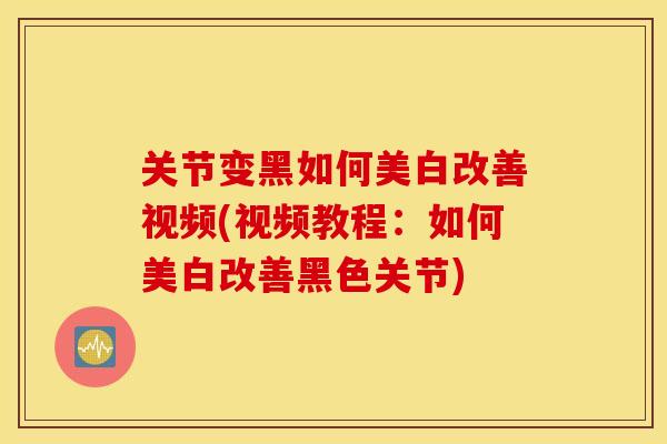 关节变黑如何美白改善视频(视频教程：如何美白改善黑色关节)