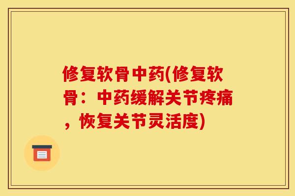 修复软骨中药(修复软骨：中药缓解关节疼痛，恢复关节灵活度)