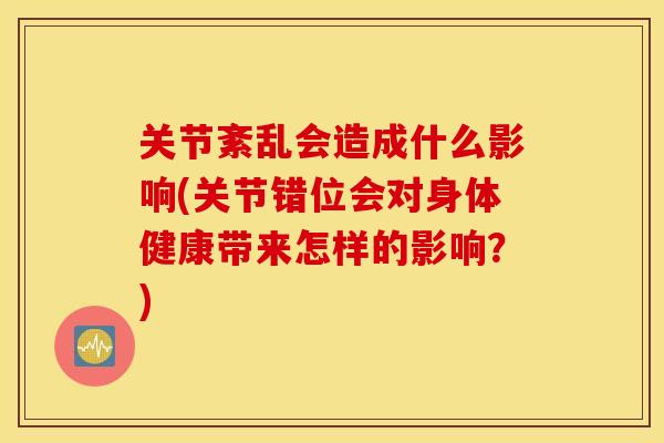 关节紊乱会造成什么影响(关节错位会对身体健康带来怎样的影响？)