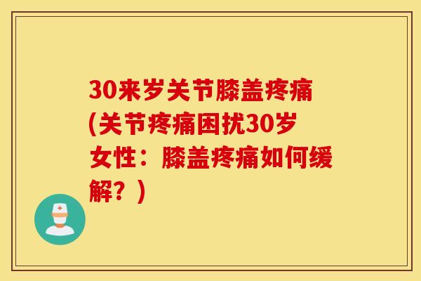 30来岁关节膝盖疼痛(关节疼痛困扰30岁女性：膝盖疼痛如何缓解？)