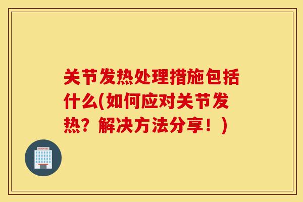 关节发热处理措施包括什么(如何应对关节发热？解决方法分享！)