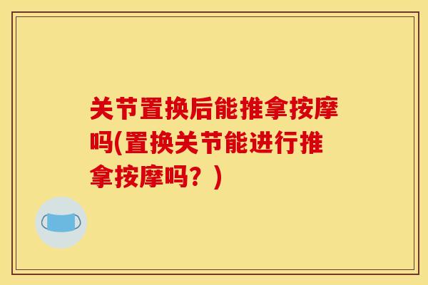关节置换后能推拿按摩吗(置换关节能进行推拿按摩吗？)