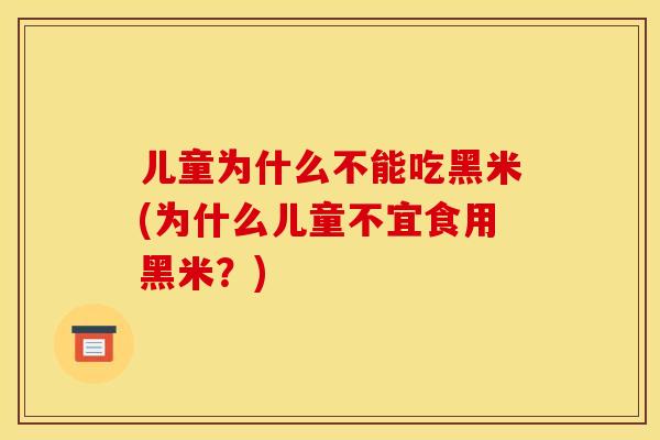 儿童为什么不能吃黑米(为什么儿童不宜食用黑米？)
