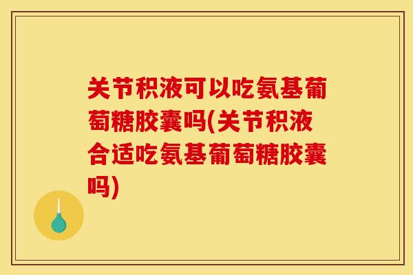 关节积液可以吃氨基葡萄糖胶囊吗(关节积液合适吃氨基葡萄糖胶囊吗) 关节积液可以吃氨基葡萄糖胶囊吗(关节积液合适吃氨基葡萄糖胶囊吗)