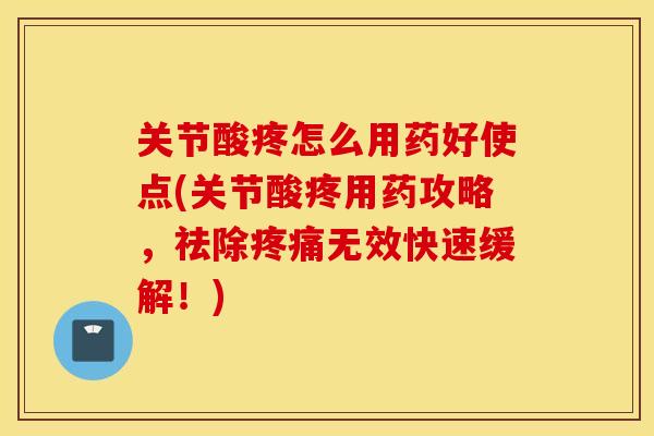关节酸疼怎么用药好使点(关节酸疼用药攻略，祛除疼痛无效快速缓解！)