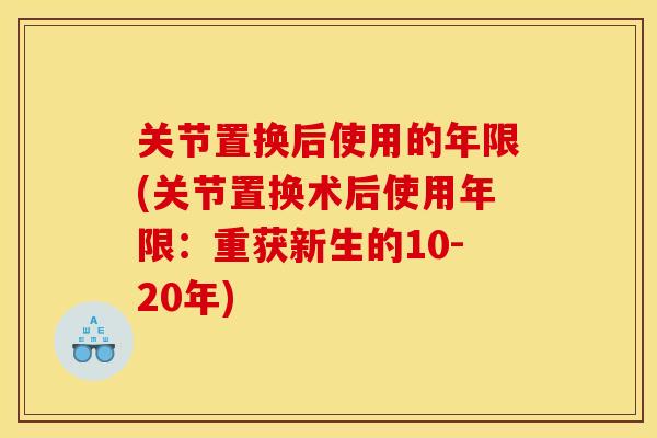 关节置换后使用的年限(关节置换术后使用年限：重获新生的10-20年)