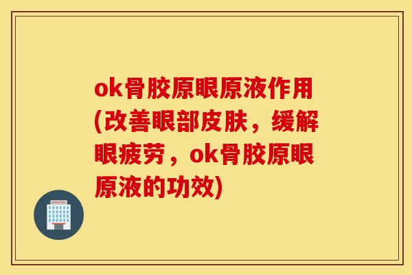 ok骨胶原眼原液作用(改善眼部皮肤，缓解眼疲劳，ok骨胶原眼原液的功效)