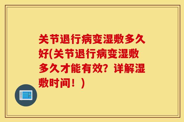 关节退行病变湿敷多久好(关节退行病变湿敷多久才能有效？详解湿敷时间！)