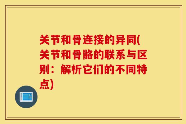 关节和骨连接的异同(关节和骨骼的联系与区别：解析它们的不同特点)