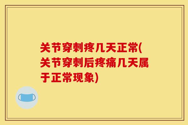 关节穿刺疼几天正常(关节穿刺后疼痛几天属于正常现象)