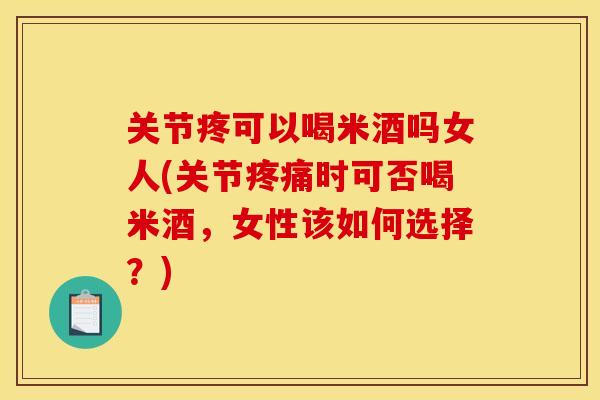 关节疼可以喝米酒吗女人(关节疼痛时可否喝米酒,女性该如何选择?) 关节疼可以喝米酒吗女人(关节疼痛时可否喝米酒,女性该如何选择?)