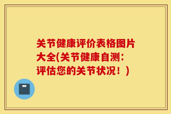 关节健康评价表格图片大全(关节健康自测：评估您的关节状况！)