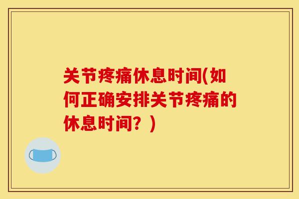 关节疼痛休息时间(如何正确安排关节疼痛的休息时间？)