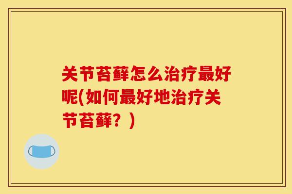 关节苔藓怎么治疗最好呢(如何最好地治疗关节苔藓？)