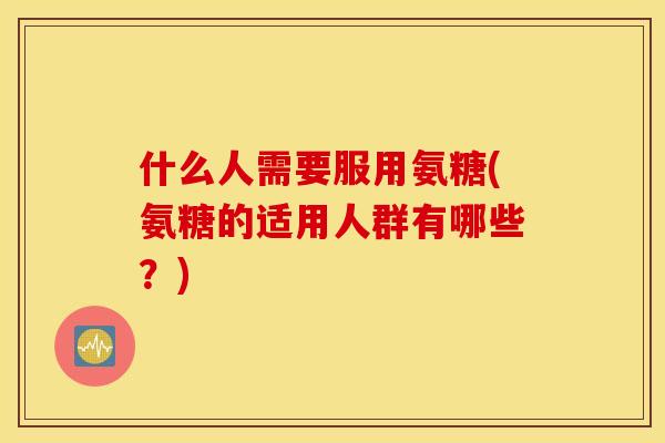 什么人需要服用氨糖(氨糖的适用人群有哪些？)