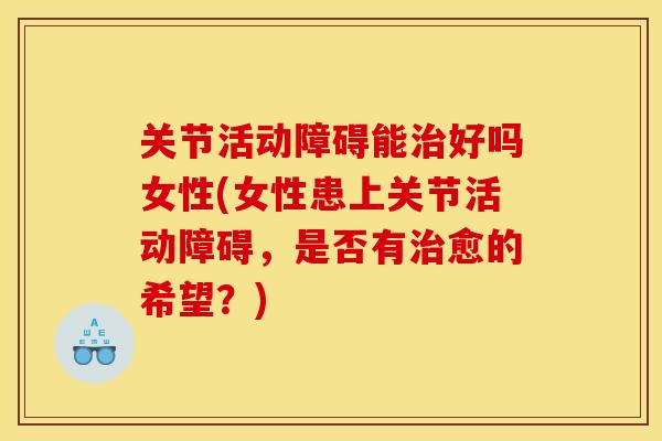 关节活动障碍能治好吗女性(女性患上关节活动障碍，是否有治愈的希望？)