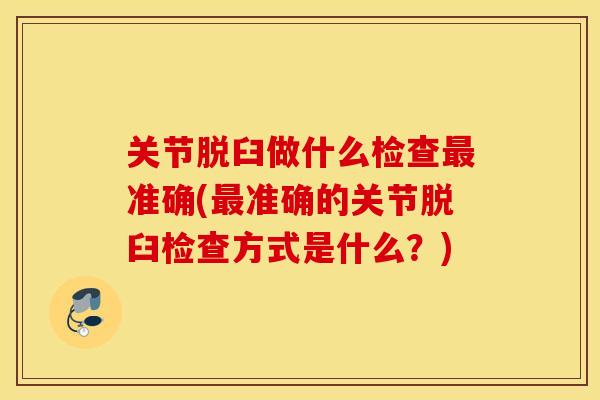 关节脱臼做什么检查最准确(最准确的关节脱臼检查方式是什么？)