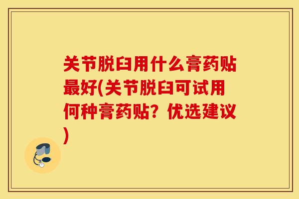 关节脱臼用什么膏药贴最好(关节脱臼可试用何种膏药贴？优选建议)