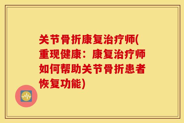 关节骨折康复治疗师(重现健康：康复治疗师如何帮助关节骨折患者恢复功能)