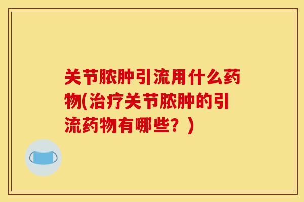 关节脓肿引流用什么药物(治疗关节脓肿的引流药物有哪些？)