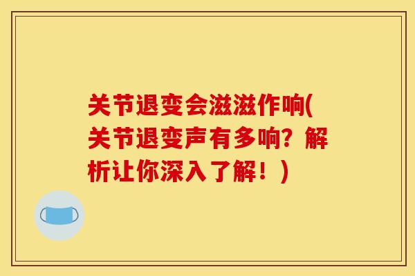 关节退变会滋滋作响(关节退变声有多响？解析让你深入了解！)