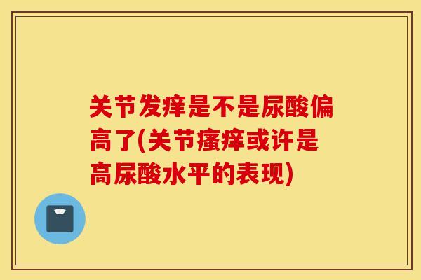 关节发痒是不是尿酸偏高了(关节瘙痒或许是高尿酸水平的表现)