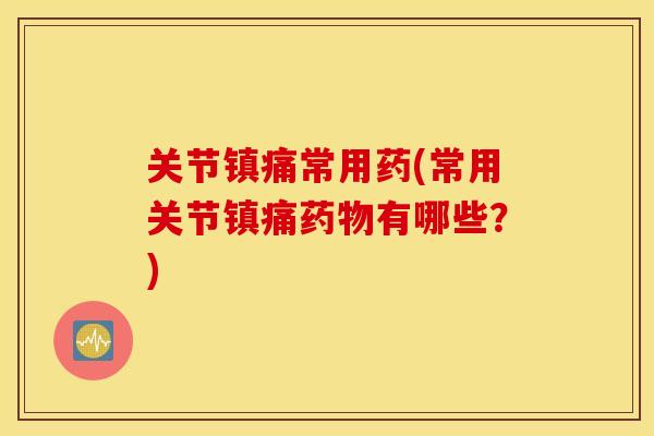 关节镇痛常用药(常用关节镇痛药物有哪些？)