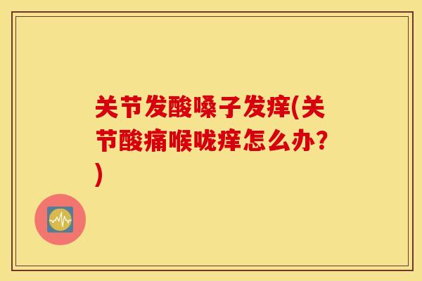 关节发酸嗓子发痒(关节酸痛喉咙痒怎么办？)