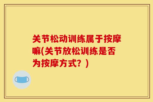关节松动训练属于按摩嘛(关节放松训练是否为按摩方式？)