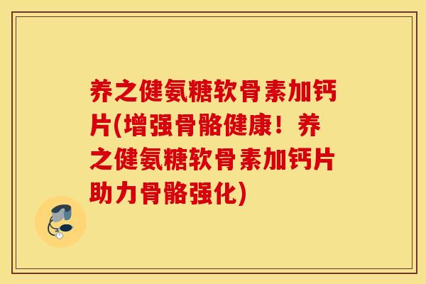 养之健氨糖软骨素加钙片(增强骨骼健康！养之健氨糖软骨素加钙片助力骨骼强化)