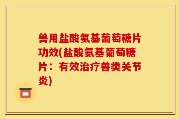 兽用盐酸氨基葡萄糖片功效(盐酸氨基葡萄糖片：有效治疗兽类关节炎)
