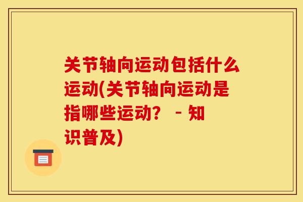 关节轴向运动包括什么运动(关节轴向运动是指哪些运动？ - 知识普及)