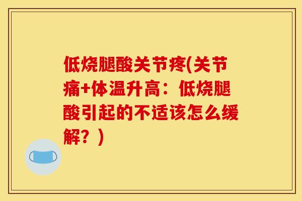 低烧腿酸关节疼(关节痛+体温升高：低烧腿酸引起的不适该怎么缓解？)