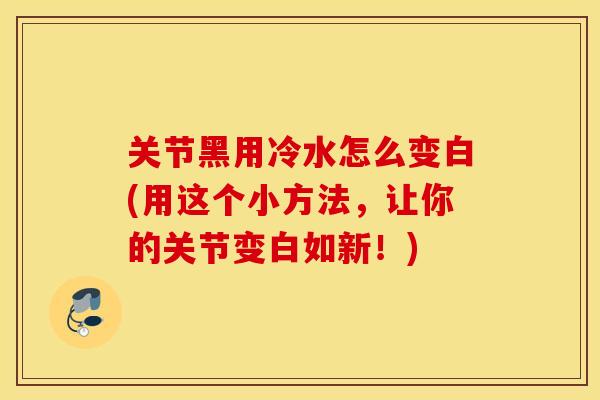 关节黑用冷水怎么变白(用这个小方法，让你的关节变白如新！)