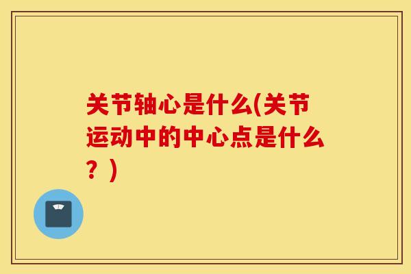 关节轴心是什么(关节运动中的中心点是什么?) 关节轴心是什么(关节运动中的中心点是什么?)