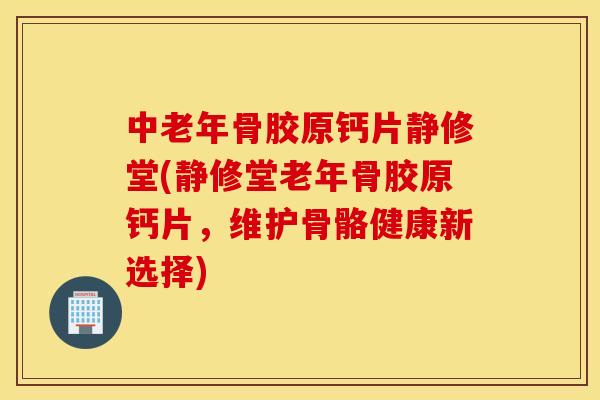 中老年骨胶原钙片静修堂(静修堂老年骨胶原钙片，维护骨骼健康新选择)