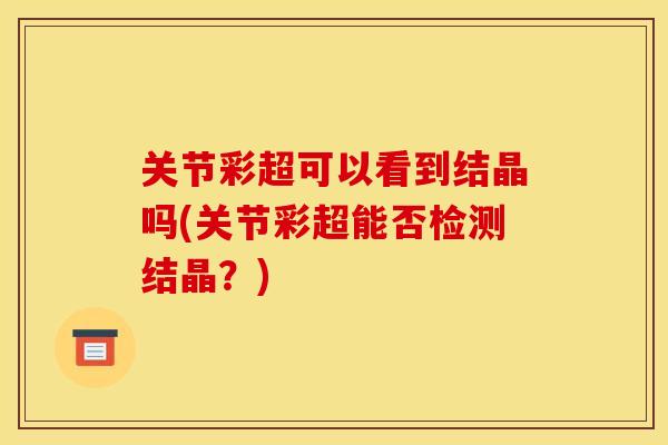 关节彩超可以看到结晶吗(关节彩超能否检测结晶？)