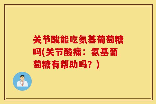 关节酸能吃氨基葡萄糖吗(关节酸痛：氨基葡萄糖有帮助吗？)