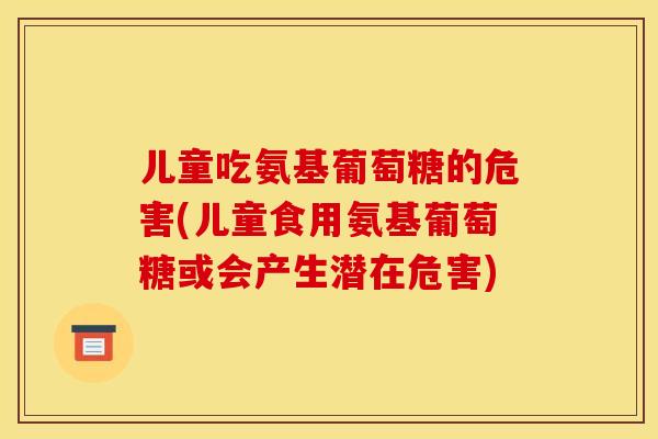 儿童吃氨基葡萄糖的危害(儿童食用氨基葡萄糖或会产生潜在危害)