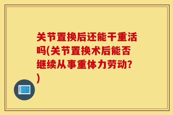 关节置换后还能干重活吗(关节置换术后能否继续从事重体力劳动？)