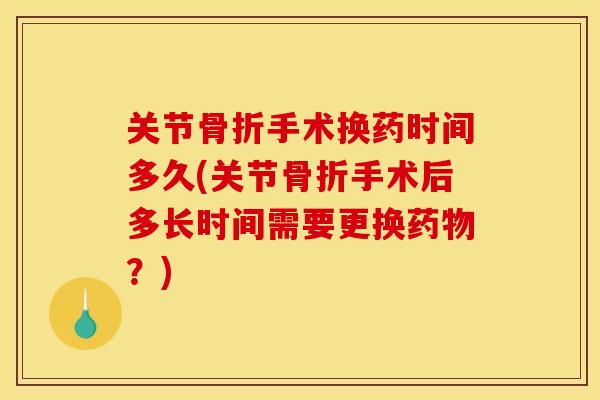 关节骨折手术换药时间多久(关节骨折手术后多长时间需要更换药物？)