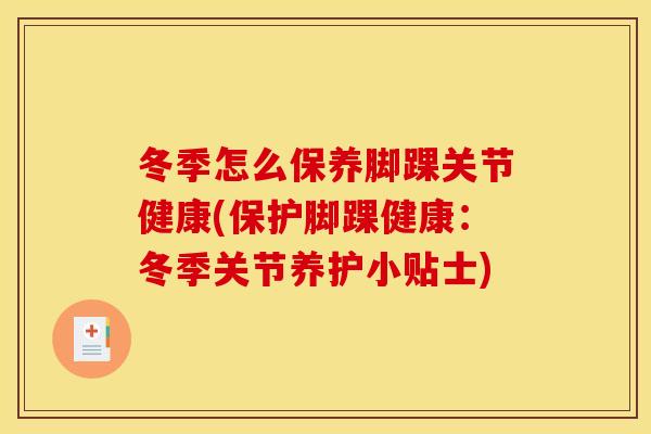 冬季怎么保养脚踝关节健康(保护脚踝健康:冬季关节养护小贴士) 冬季怎么保养脚踝关节健康(保护脚踝健康:冬季关节养护小贴士)