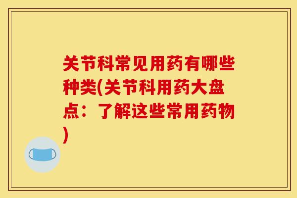 关节科常见用药有哪些种类(关节科用药大盘点：了解这些常用药物)