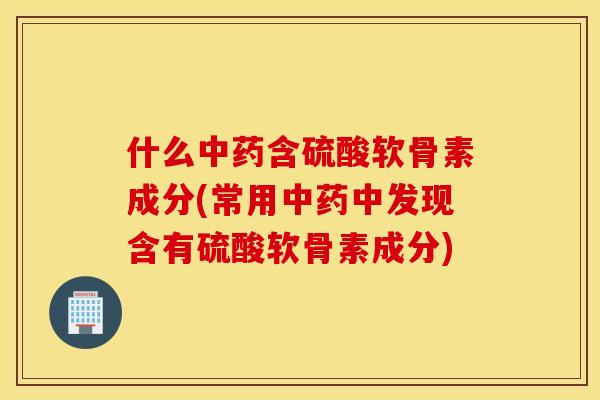 什么中药含硫酸软骨素成分(常用中药中发现含有硫酸软骨素成分)