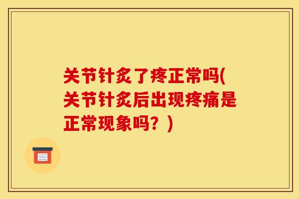 关节针炙了疼正常吗(关节针炙后出现疼痛是正常现象吗？)