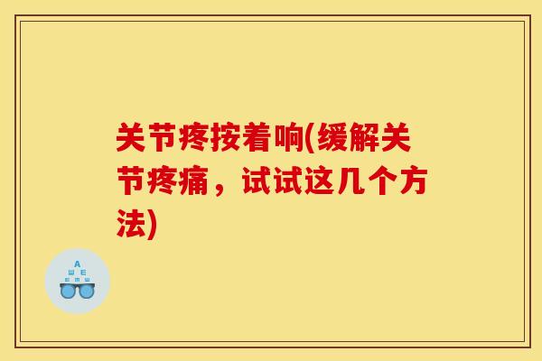 关节疼按着响(缓解关节疼痛,试试这几个方法) 关节疼按着响(缓解关节疼痛,试试这几个方法)