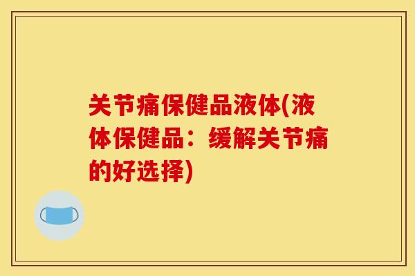 关节痛保健品液体(液体保健品：缓解关节痛的好选择)