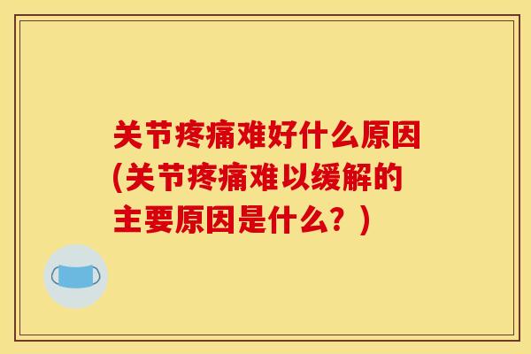 关节疼痛难好什么原因(关节疼痛难以缓解的主要原因是什么？)